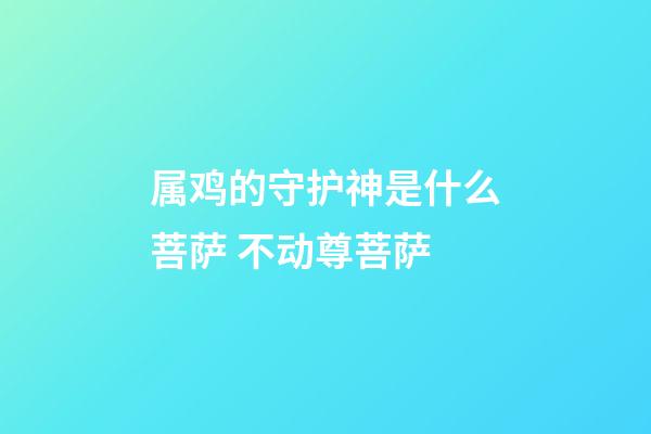 属鸡的守护神是什么菩萨 不动尊菩萨